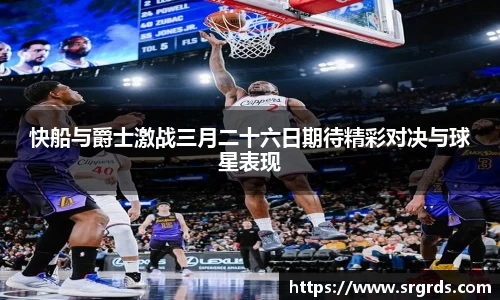 快船与爵士激战三月二十六日期待精彩对决与球星表现